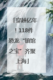 穿越亿年！118件恐龙“镇馆之宝”齐聚上海
