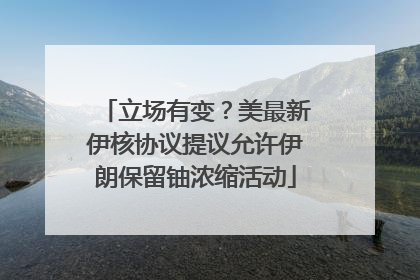 立场有变？美最新伊核协议提议允许伊朗保留铀浓缩活动
