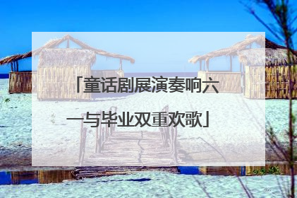 童话剧展演奏响六一与毕业双重欢歌