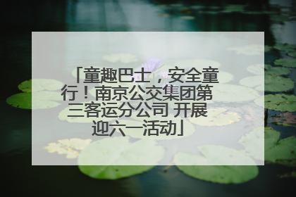 童趣巴士，安全童行！南京公交集团第三客运分公司 开展迎六一活动