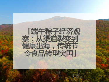 端午粽子经济观察：从渠道裂变到健康出海，传统节令食品转型突围
