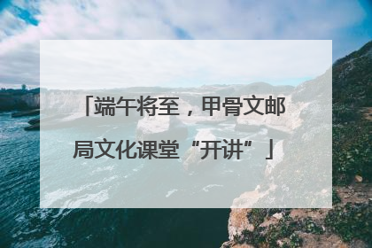 端午将至，甲骨文邮局文化课堂“开讲”