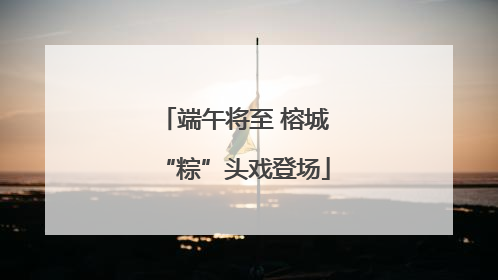 端午将至 榕城“粽”头戏登场