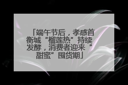 端午节后，孝感首衡城“榴莲热”持续发酵，消费者迎来“甜蜜”囤货期