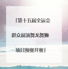 第十五届全运会群众展演舞龙舞狮项目预赛开赛