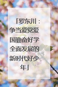 罗东川：争当爱党爱国勤奋好学全面发展的新时代好少年