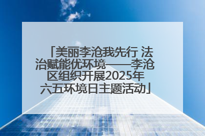 美丽李沧我先行 法治赋能优环境——李沧区组织开展2025年六五环境日主题活动