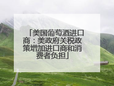 美国葡萄酒进口商：美政府关税政策增加进口商和消费者负担