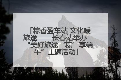 粽香盈车站 文化暖旅途——长春站举办 “美好旅途‘粽’享端午”主题活动