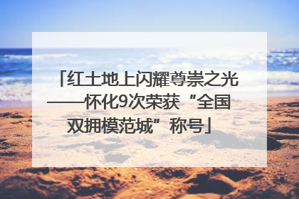 红土地上闪耀尊崇之光——怀化9次荣获“全国双拥模范城”称号