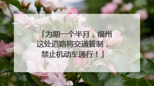 为期一个半月，福州这处道路将交通管制，禁止机动车通行！