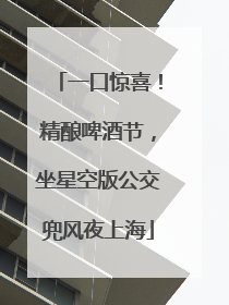 一口惊喜！精酿啤酒节，坐星空版公交兜风夜上海
