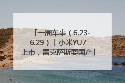 一周车事（6.23-6.29）丨小米YU7上市，雷克萨斯要国产