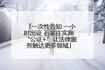 一次性告知 一小时出证 石家庄实施“公证+”让法律服务触达更多领域