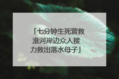 七分钟生死营救 淮河岸边众人接力救出落水母子