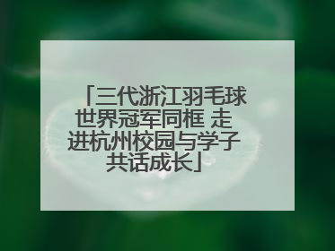 三代浙江羽毛球世界冠军同框 走进杭州校园与学子共话成长