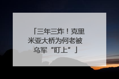 三年三炸！克里米亚大桥为何老被乌军“盯上”