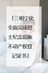 三明宁化全面完成烈士纪念设施不动产权登记证书