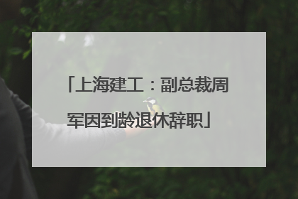 上海建工：副总裁周军因到龄退休辞职