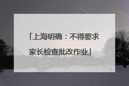 上海明确：不得要求家长检查批改作业