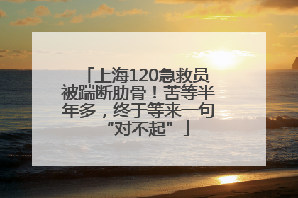 上海120急救员被踹断肋骨！苦等半年多，终于等来一句“对不起”