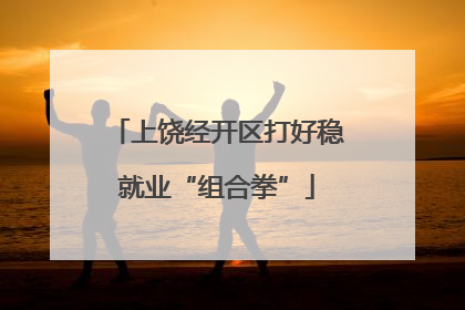 上饶经开区打好稳就业“组合拳”