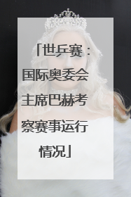 世乒赛：国际奥委会主席巴赫考察赛事运行情况