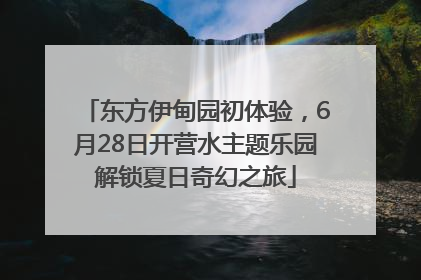 东方伊甸园初体验，6月28日开营水主题乐园解锁夏日奇幻之旅