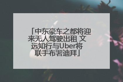 中东豪车之都将迎来无人驾驶出租 文远知行与Uber将联手布署迪拜