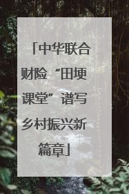 中华联合财险“田埂课堂”谱写乡村振兴新篇章