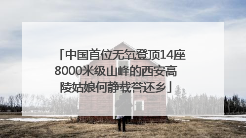 中国首位无氧登顶14座8000米级山峰的西安高陵姑娘何静载誉还乡