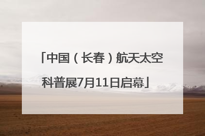 中国（长春）航天太空科普展7月11日启幕