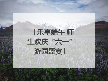 乐享端午 师生欢庆“六一”游园盛宴