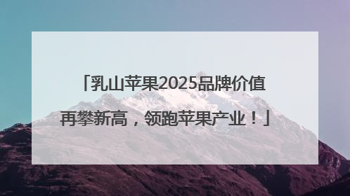 乳山苹果2025品牌价值再攀新高，领跑苹果产业！