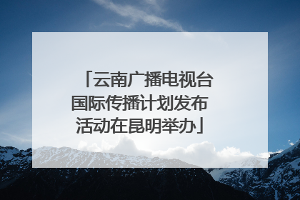 云南广播电视台国际传播计划发布活动在昆明举办
