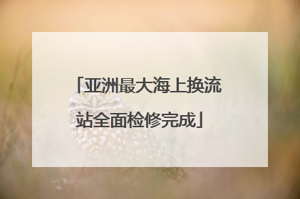 亚洲最大海上换流站全面检修完成