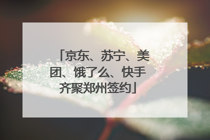京东、苏宁、美团、饿了么、快手齐聚郑州签约