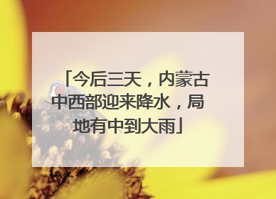 今后三天，内蒙古中西部迎来降水，局地有中到大雨