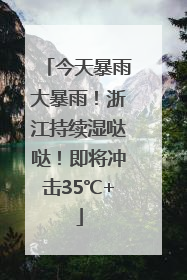 今天暴雨大暴雨！浙江持续湿哒哒！即将冲击35℃+