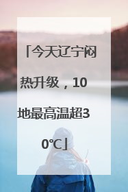 今天辽宁闷热升级，10地最高温超30℃