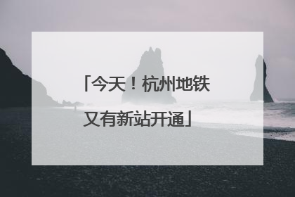 今天！杭州地铁又有新站开通