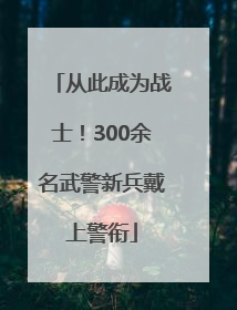从此成为战士！300余名武警新兵戴上警衔
