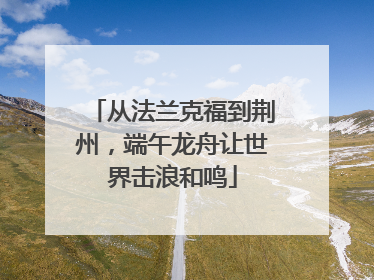 从法兰克福到荆州，端午龙舟让世界击浪和鸣