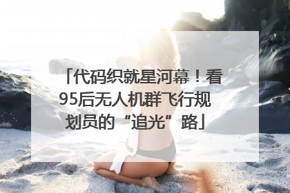 代码织就星河幕！看95后无人机群飞行规划员的“追光”路