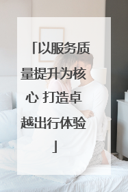 以服务质量提升为核心 打造卓越出行体验