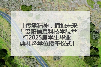 传承精神，拥抱未来！贵阳信息科技学院举行2025届学生毕业典礼暨学位授予仪式