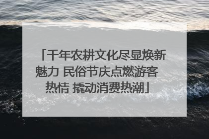 千年农耕文化尽显焕新魅力 民俗节庆点燃游客热情 撬动消费热潮