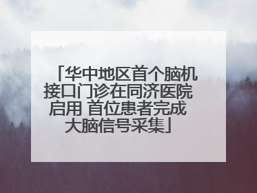 华中地区首个脑机接口门诊在同济医院启用 首位患者完成大脑信号采集