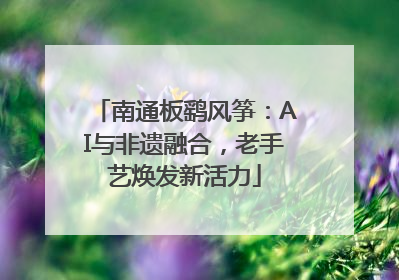 南通板鹞风筝：AI与非遗融合，老手艺焕发新活力