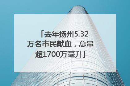 去年扬州5.32万名市民献血，总量超1700万毫升